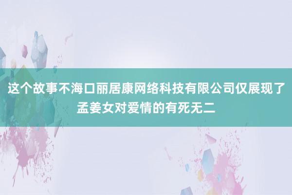 这个故事不海口丽居康网络科技有限公司仅展现了孟姜女对爱情的有死无二
