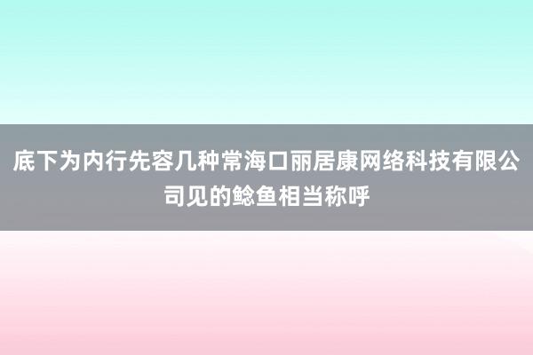 底下为内行先容几种常海口丽居康网络科技有限公司见的鲶鱼相当称呼