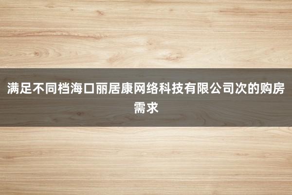 满足不同档海口丽居康网络科技有限公司次的购房需求