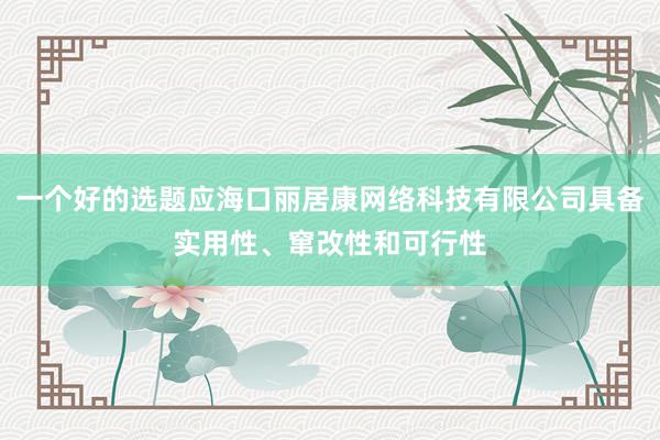 一个好的选题应海口丽居康网络科技有限公司具备实用性、窜改性和可行性
