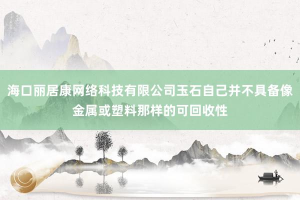 海口丽居康网络科技有限公司玉石自己并不具备像金属或塑料那样的可回收性