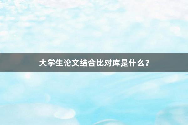 大学生论文结合比对库是什么？