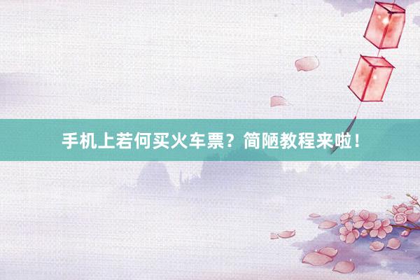 手机上若何买火车票？简陋教程来啦！