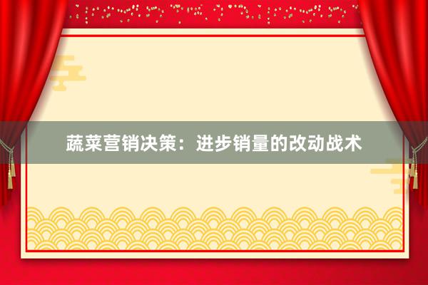 蔬菜营销决策：进步销量的改动战术
